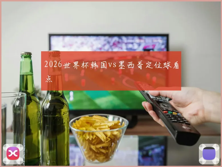 2026世界杯韩国vs墨西哥定位球看点
