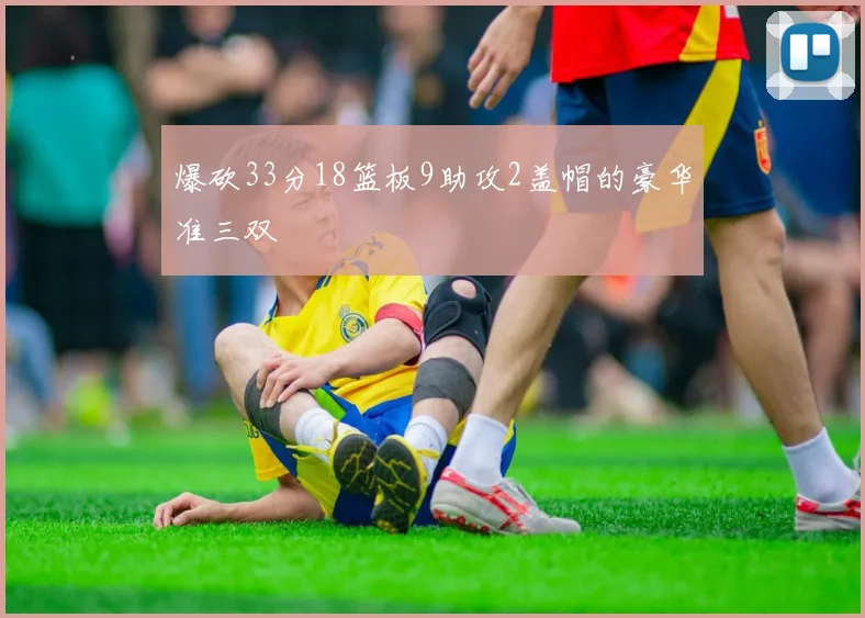 爆砍33分18篮板9助攻2盖帽的豪华准三双