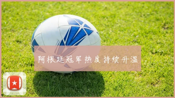 阿根廷冠军热度持续升温