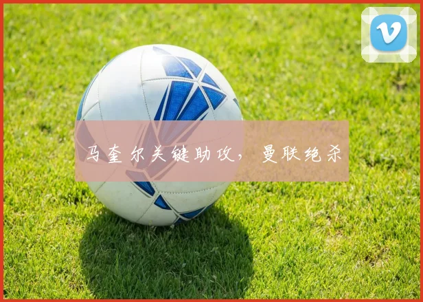马奎尔关键助攻，曼联绝杀