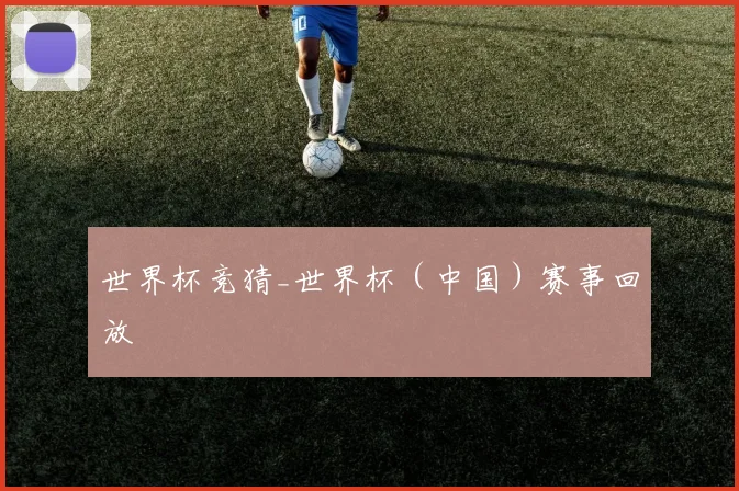 世界杯竞猜_世界杯（中国）赛事回放