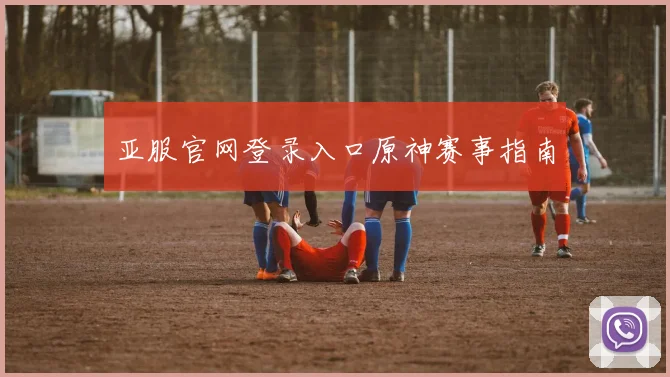 亚服官网登录入口原神赛事指南