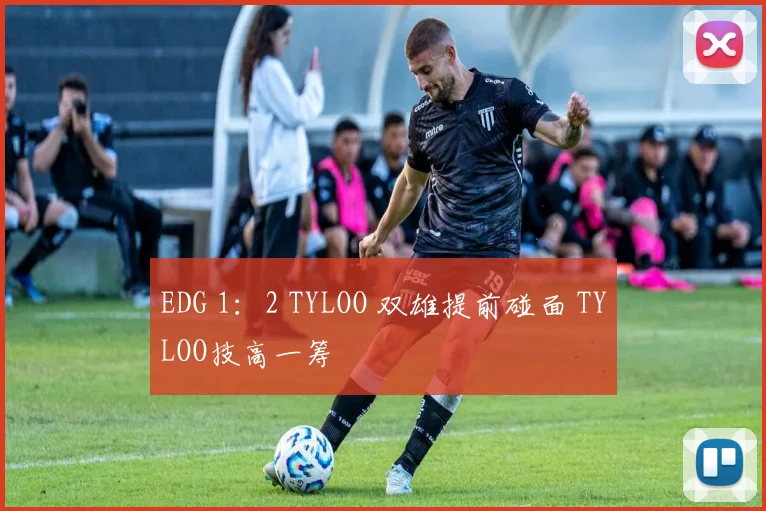 EDG 1：2 TYLOO 双雄提前碰面 TYLOO技高一筹
