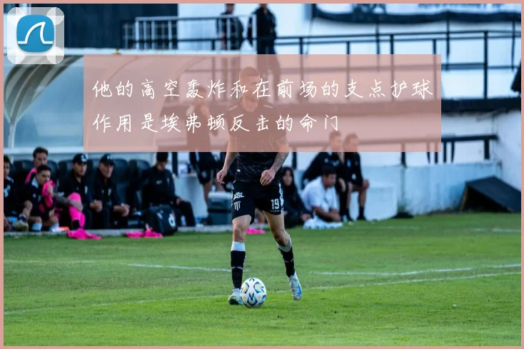 他的高空轰炸和在前场的支点护球作用是埃弗顿反击的命门