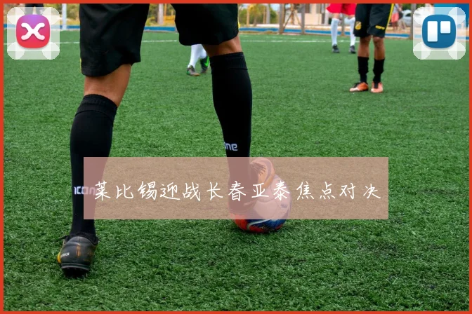 莱比锡迎战长春亚泰焦点对决