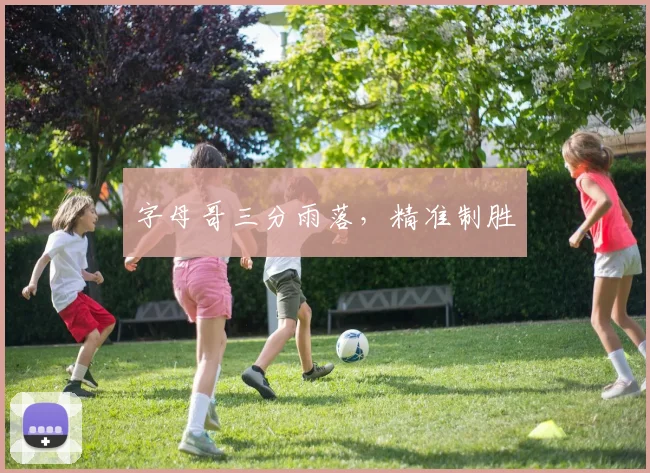 字母哥三分雨落，精准制胜