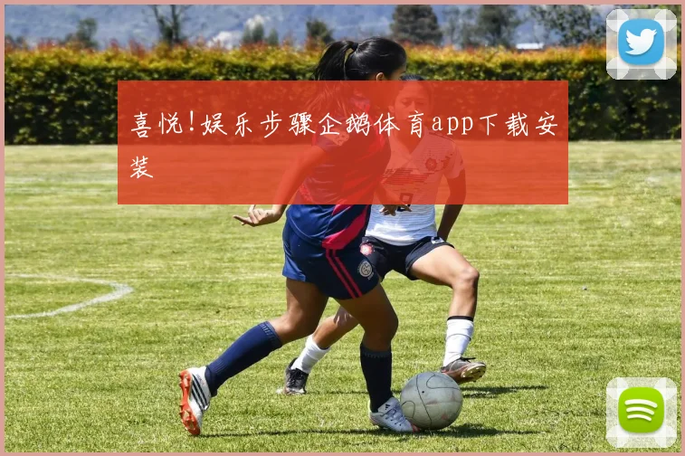 喜悦!娱乐步骤企鹅体育app下载安装
