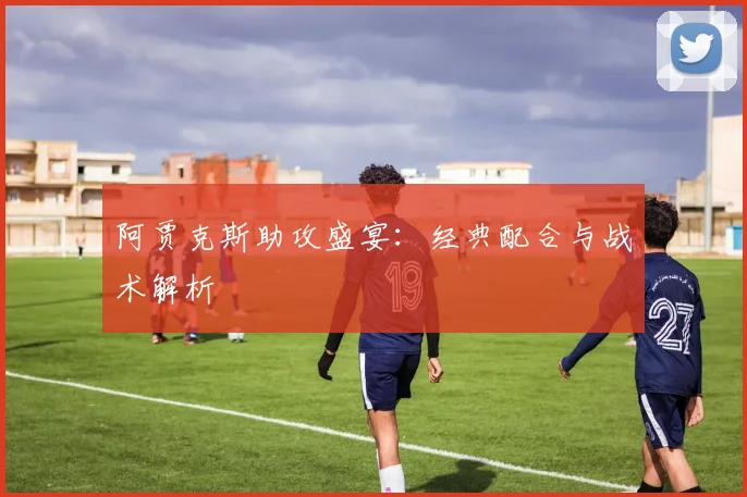 阿贾克斯助攻盛宴：经典配合与战术解析