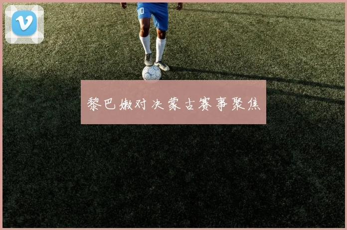 黎巴嫩对决蒙古赛事聚焦