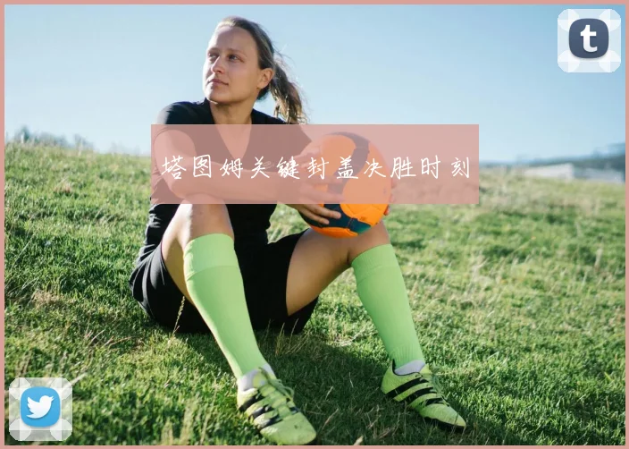 塔图姆关键封盖决胜时刻