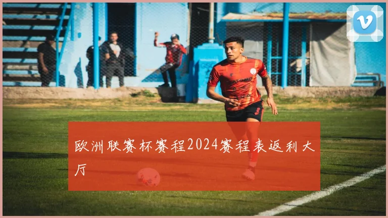 欧洲联赛杯赛程2024赛程表返利大厅