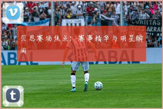 贝恩赛场焦点：赛事精华与明星瞬间