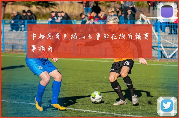 中超免费直播山东鲁能在线直播赛事指南