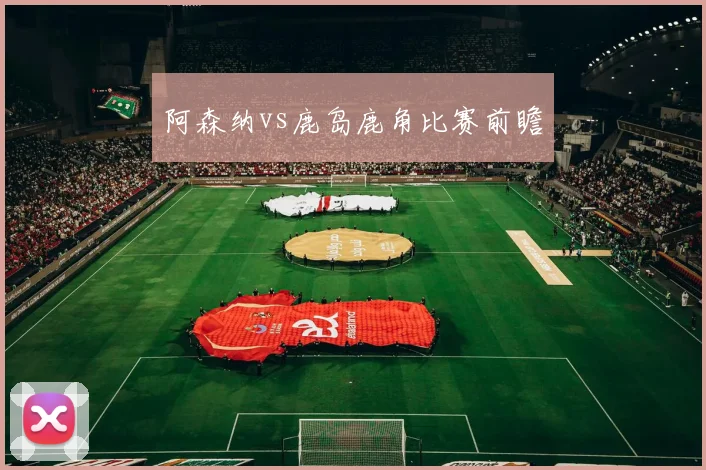 阿森纳vs鹿岛鹿角比赛前瞻