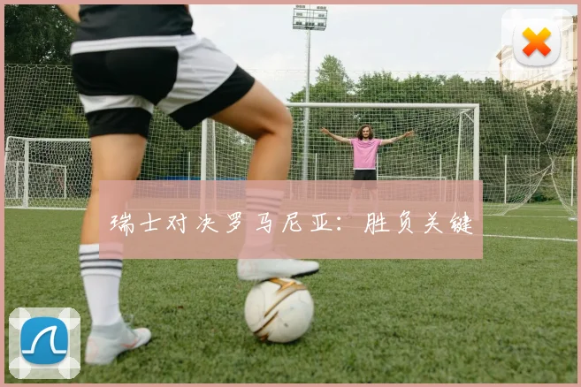 瑞士对决罗马尼亚：胜负关键