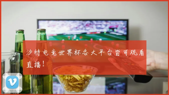 沙特电竞世界杯各大平台皆可观看直播!
