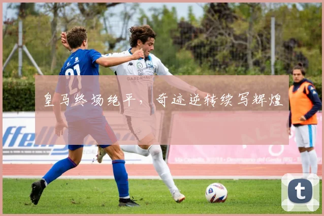 皇马终场绝平，奇迹逆转续写辉煌