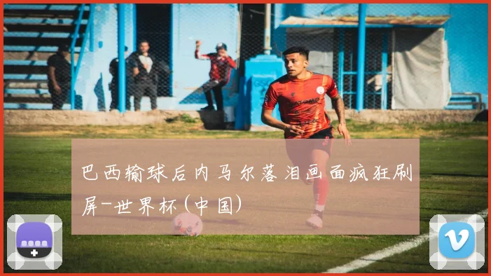巴西输球后内马尔落泪画面疯狂刷屏-世界杯(中国)