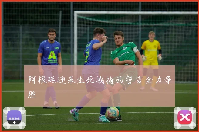 阿根廷迎来生死战梅西誓言全力争胜