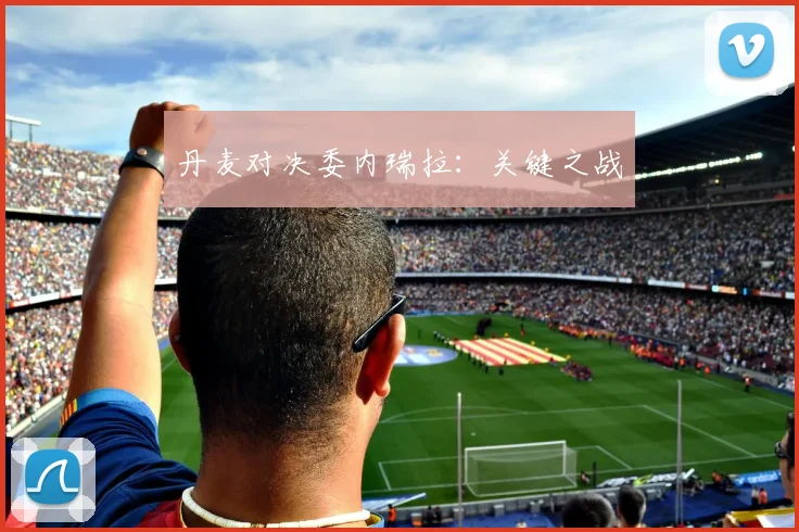 丹麦对决委内瑞拉：关键之战