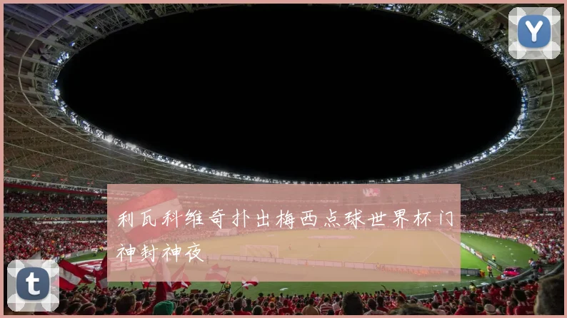利瓦科维奇扑出梅西点球世界杯门神封神夜