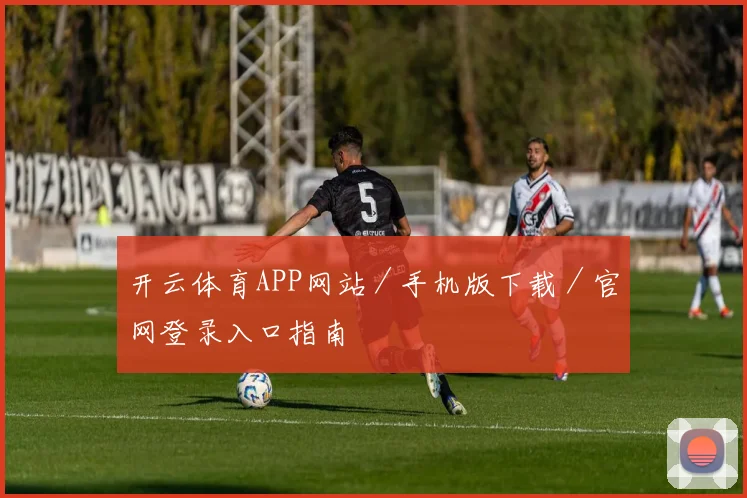 开云体育APP网站／手机版下载／官网登录入口指南