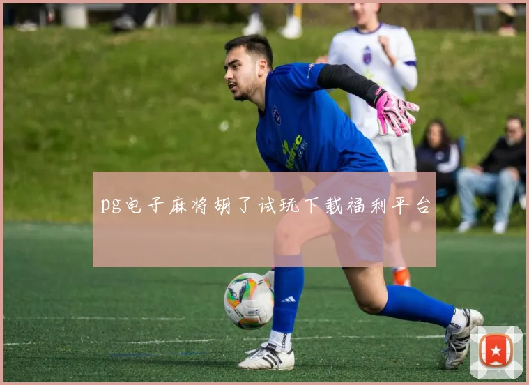 pg电子麻将胡了试玩下载福利平台