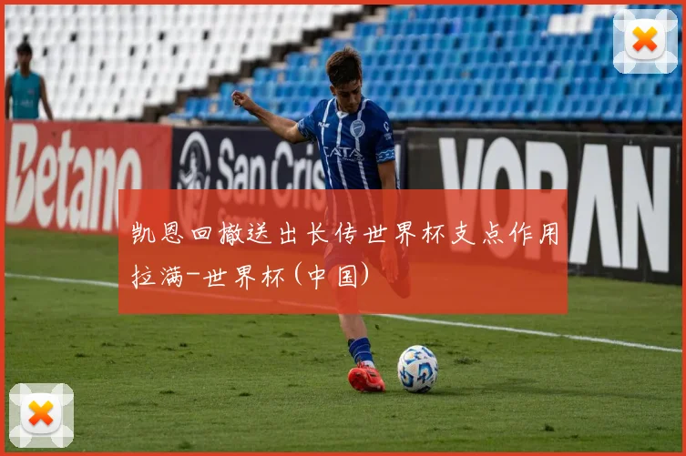 凯恩回撤送出长传世界杯支点作用拉满-世界杯(中国)