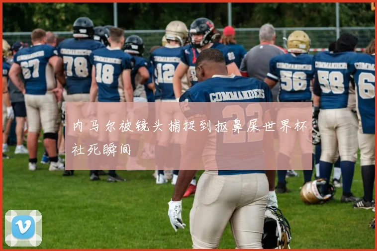 内马尔被镜头捕捉到抠鼻屎世界杯社死瞬间