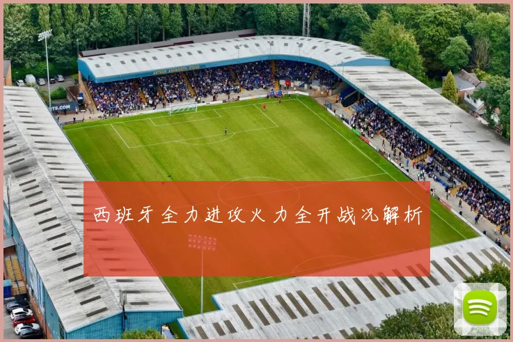 西班牙全力进攻火力全开战况解析