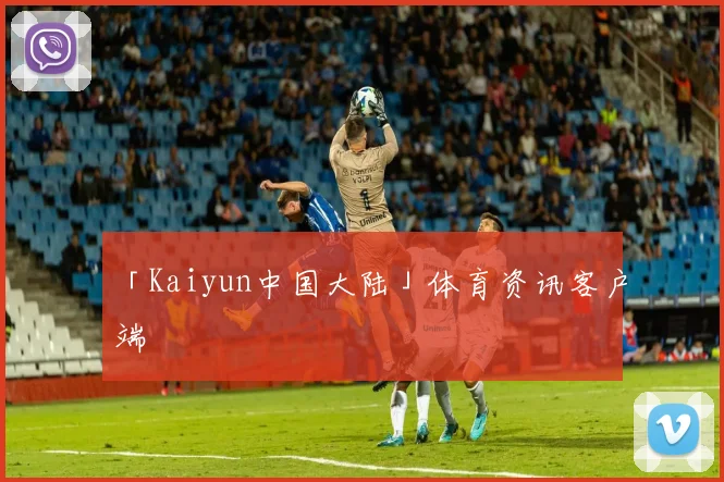 「Kaiyun中国大陆」体育资讯客户端