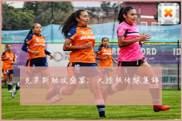 克罗斯助攻盛宴：大师级传球集锦