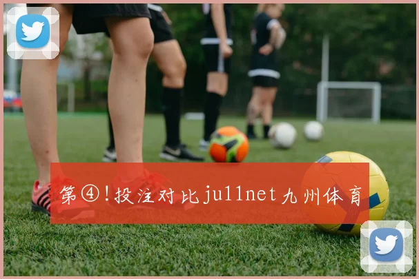 第④!投注对比ju11net九州体育