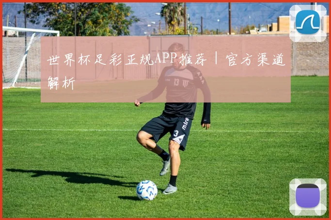 世界杯足彩正规APP推荐｜官方渠道解析