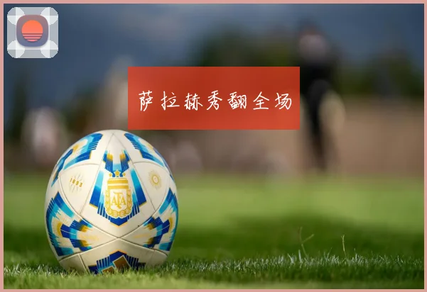 萨拉赫秀翻全场
