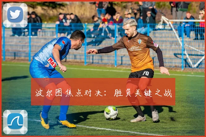 波尔图焦点对决：胜负关键之战