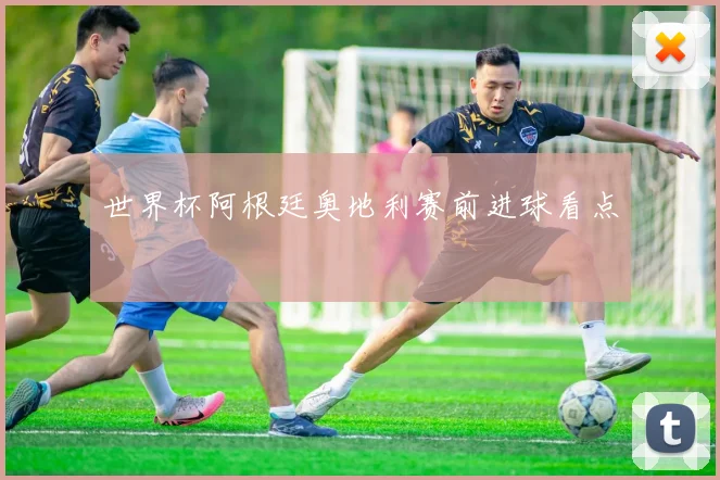 世界杯阿根廷奥地利赛前进球看点