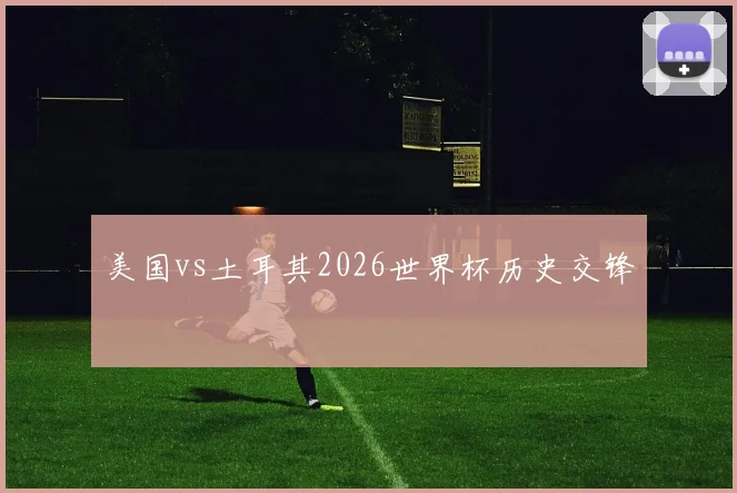 美国vs土耳其2026世界杯历史交锋
