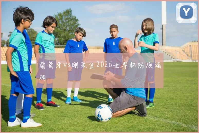 葡萄牙vs刚果金2026世界杯防线漏洞