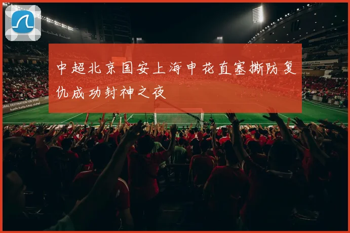 中超北京国安上海申花直塞撕防复仇成功封神之夜
