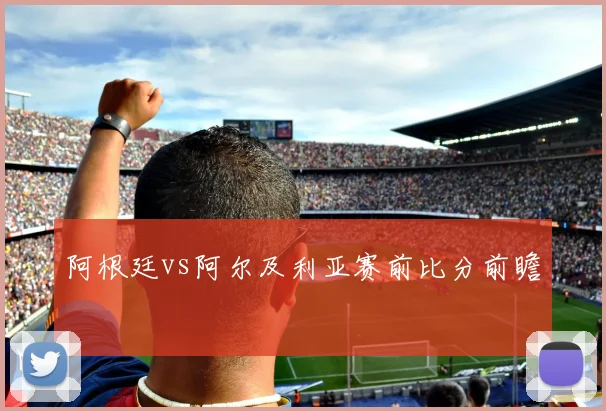 阿根廷vs阿尔及利亚赛前比分前瞻