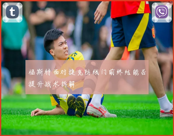 福斯特面对捷克防线门前终结能否提升战术拆解