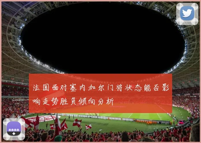 法国面对塞内加尔门将状态能否影响走势胜负倾向分析