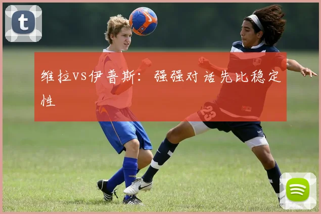 维拉vs伊普斯：强强对话先比稳定性