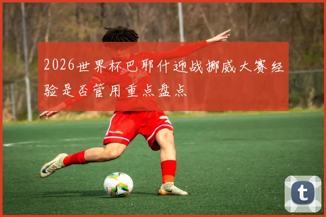 2026世界杯巴耶什迎战挪威大赛经验是否管用重点盘点