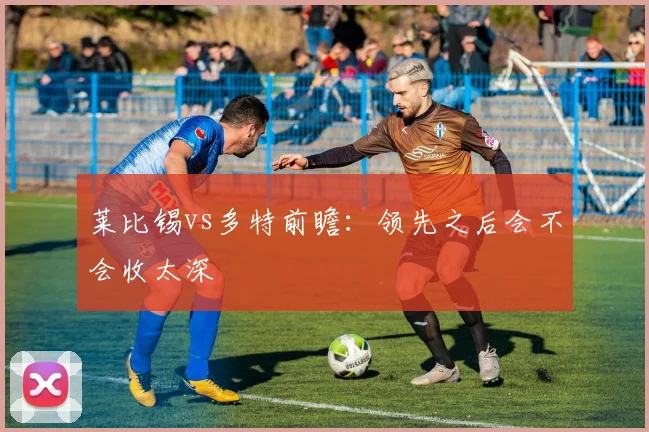 莱比锡vs多特前瞻：领先之后会不会收太深