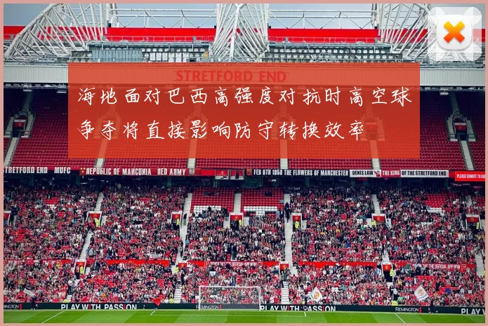 海地面对巴西高强度对抗时高空球争夺将直接影响防守转换效率