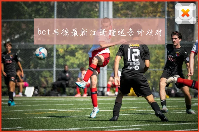 bet韦德最新注册赠送条件核对