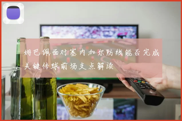 姆巴佩面对塞内加尔防线能否完成关键传球前场支点解读