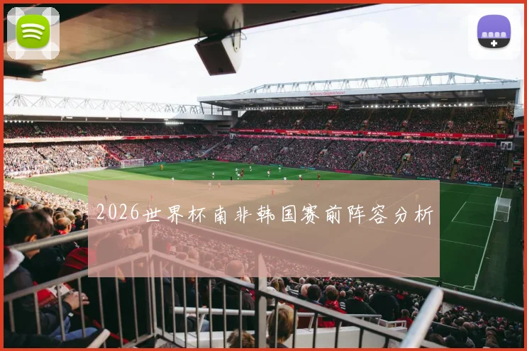 2026世界杯南非韩国赛前阵容分析